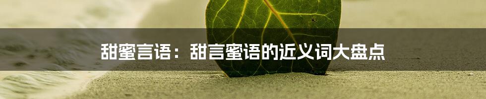 甜蜜言语：甜言蜜语的近义词大盘点