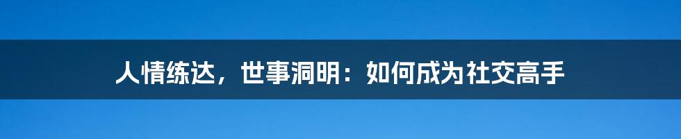 人情练达，世事洞明：如何成为社交高手