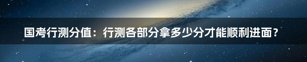 国考行测分值：行测各部分拿多少分才能顺利进面？