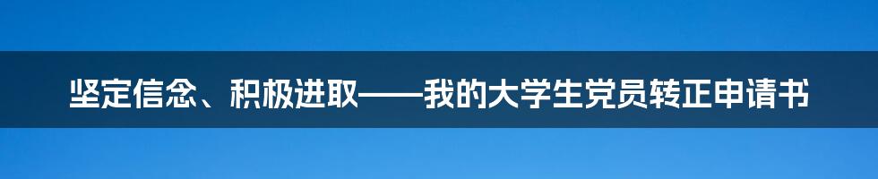 坚定信念、积极进取——我的大学生党员转正申请书