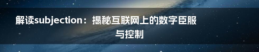 解读subjection：揭秘互联网上的数字臣服与控制