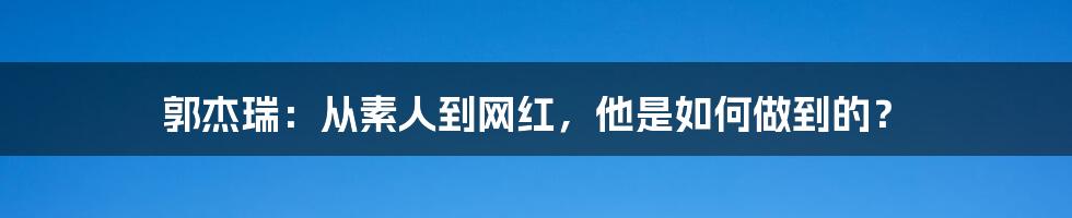 郭杰瑞：从素人到网红，他是如何做到的？