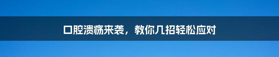 口腔溃疡来袭，教你几招轻松应对