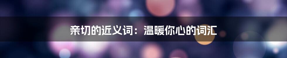 亲切的近义词：温暖你心的词汇