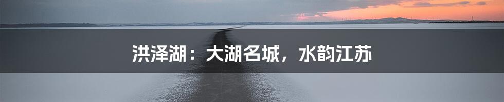 洪泽湖：大湖名城，水韵江苏