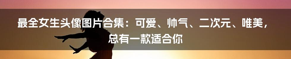 最全女生头像图片合集：可爱、帅气、二次元、唯美，总有一款适合你