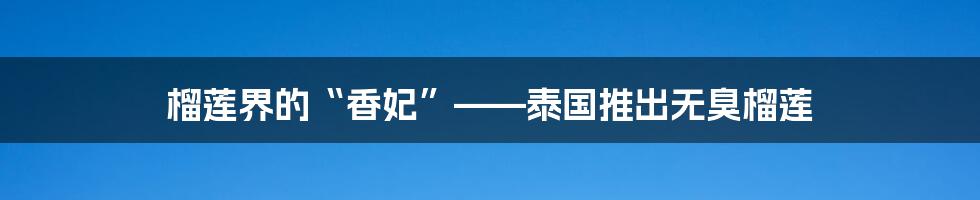 榴莲界的“香妃”——泰国推出无臭榴莲