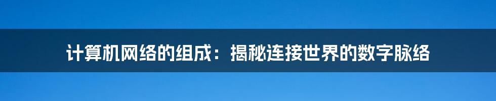 计算机网络的组成：揭秘连接世界的数字脉络