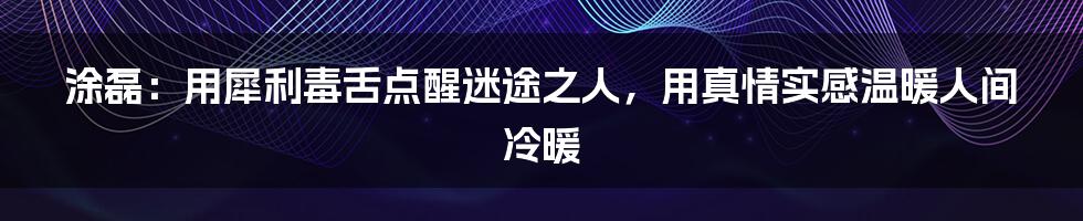 涂磊：用犀利毒舌点醒迷途之人，用真情实感温暖人间冷暖