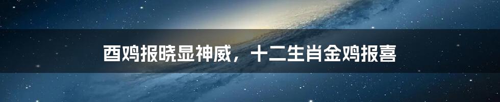 酉鸡报晓显神威，十二生肖金鸡报喜