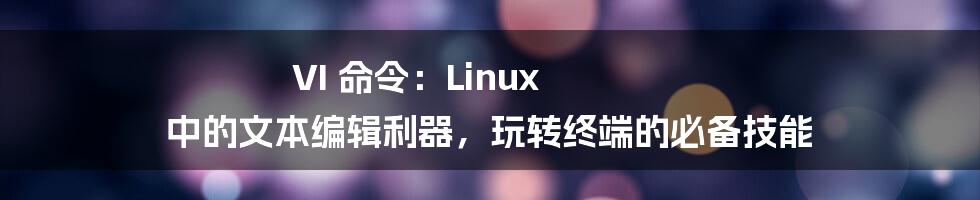 VI 命令：Linux 中的文本编辑利器，玩转终端的必备技能