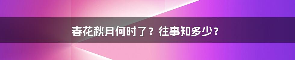 春花秋月何时了？往事知多少？