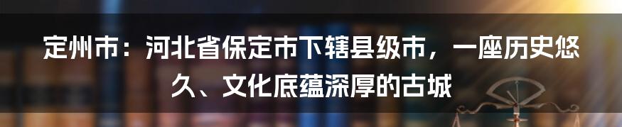 定州市：河北省保定市下辖县级市，一座历史悠久、文化底蕴深厚的古城