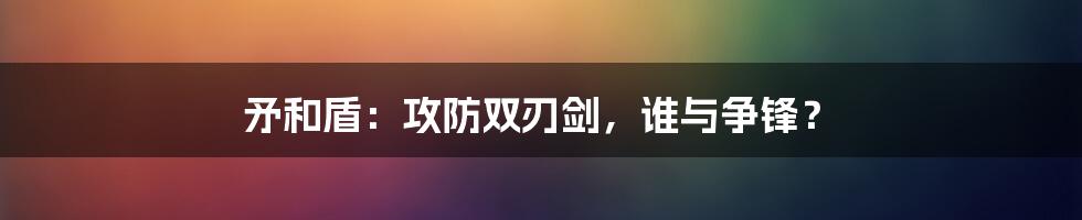 矛和盾：攻防双刃剑，谁与争锋？