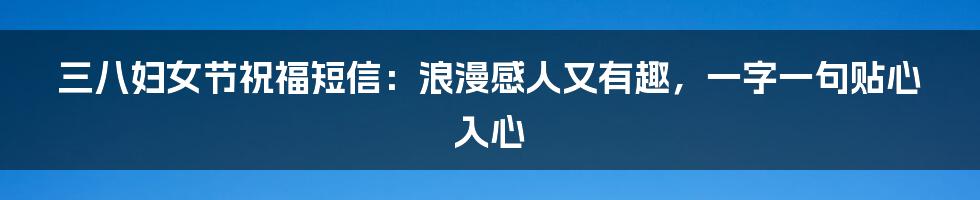 三八妇女节祝福短信：浪漫感人又有趣，一字一句贴心入心