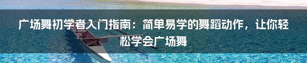 广场舞初学者入门指南：简单易学的舞蹈动作，让你轻松学会广场舞