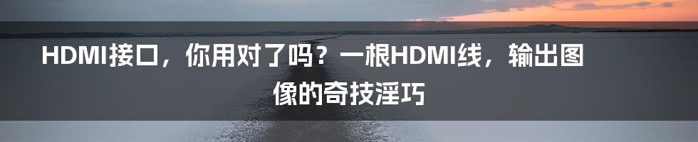 HDMI接口，你用对了吗？一根HDMI线，输出图像的奇技淫巧