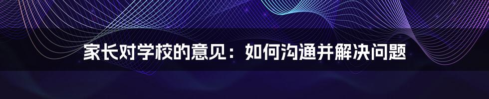 家长对学校的意见：如何沟通并解决问题