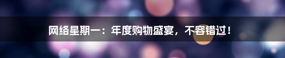 网络星期一：年度购物盛宴，不容错过！