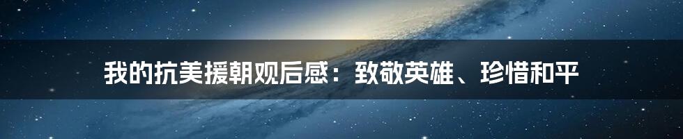 我的抗美援朝观后感：致敬英雄、珍惜和平