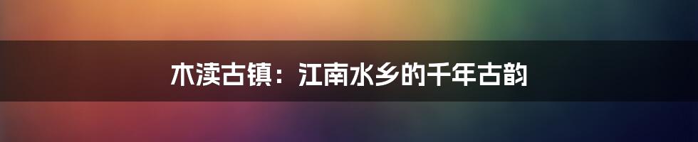 木渎古镇：江南水乡的千年古韵