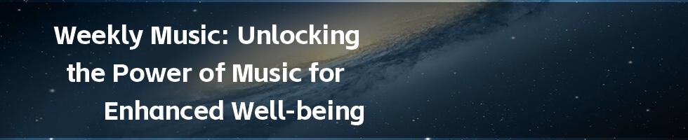 Weekly Music: Unlocking the Power of Music for Enhanced Well-being