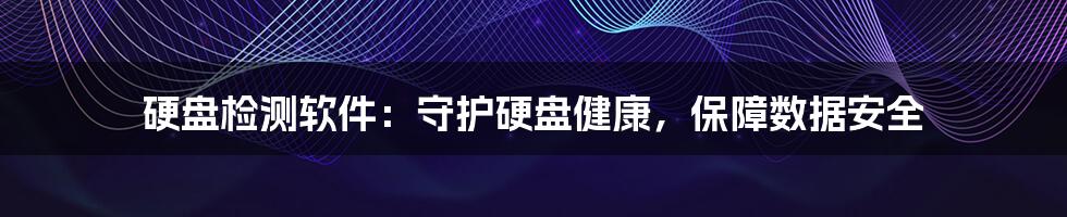 硬盘检测软件：守护硬盘健康，保障数据安全