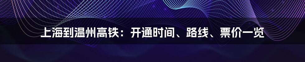 上海到温州高铁：开通时间、路线、票价一览