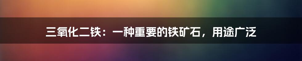 三氧化二铁：一种重要的铁矿石，用途广泛