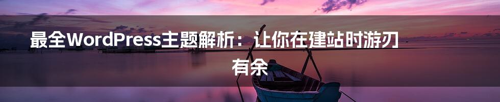 最全WordPress主题解析：让你在建站时游刃有余