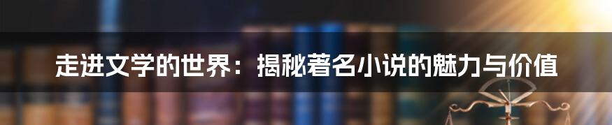 走进文学的世界：揭秘著名小说的魅力与价值