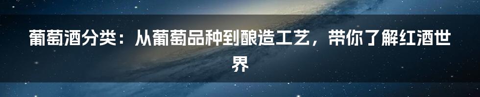 葡萄酒分类：从葡萄品种到酿造工艺，带你了解红酒世界