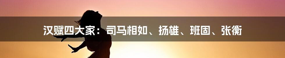 汉赋四大家：司马相如、扬雄、班固、张衡