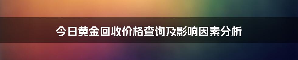 今日黄金回收价格查询及影响因素分析