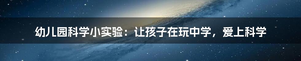 幼儿园科学小实验：让孩子在玩中学，爱上科学