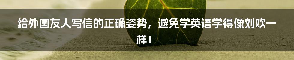 给外国友人写信的正确姿势，避免学英语学得像刘欢一样！