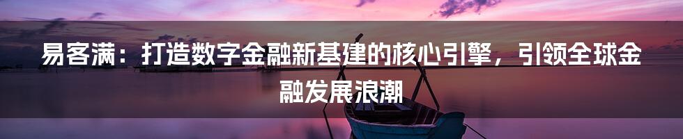 易客满：打造数字金融新基建的核心引擎，引领全球金融发展浪潮