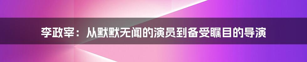 李政宰：从默默无闻的演员到备受瞩目的导演