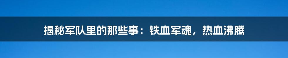 揭秘军队里的那些事：铁血军魂，热血沸腾