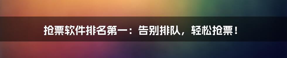 抢票软件排名第一：告别排队，轻松抢票！