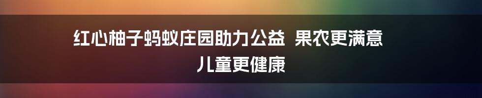 红心柚子蚂蚁庄园助力公益  果农更满意  儿童更健康