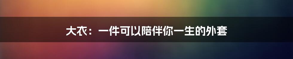 大衣：一件可以陪伴你一生的外套