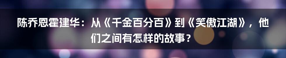 陈乔恩霍建华：从《千金百分百》到《笑傲江湖》，他们之间有怎样的故事？