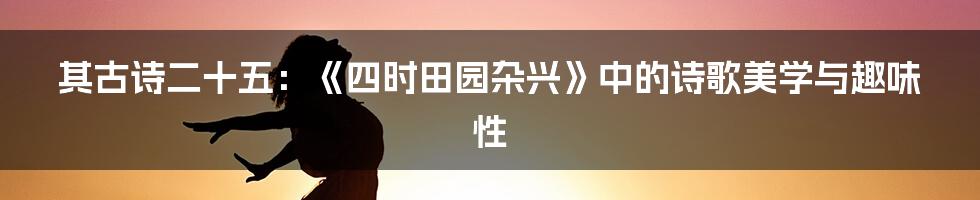 其古诗二十五：《四时田园杂兴》中的诗歌美学与趣味性