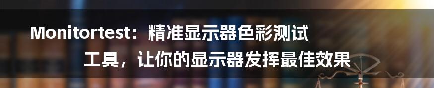 Monitortest：精准显示器色彩测试工具，让你的显示器发挥最佳效果