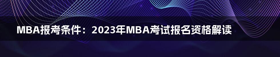 MBA报考条件：2023年MBA考试报名资格解读