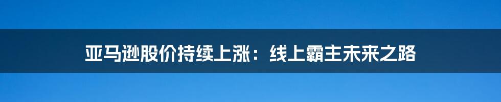 亚马逊股价持续上涨：线上霸主未来之路