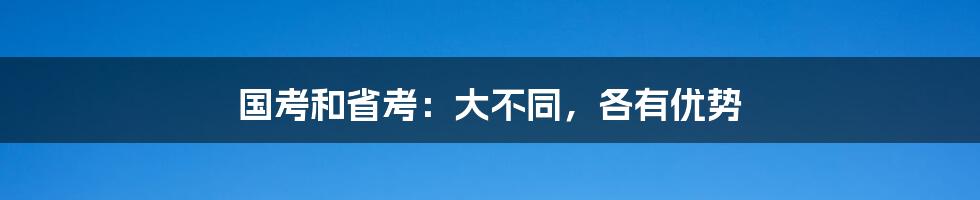 国考和省考：大不同，各有优势