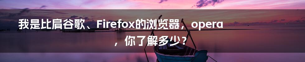 我是比肩谷歌、Firefox的浏览器，opera，你了解多少？