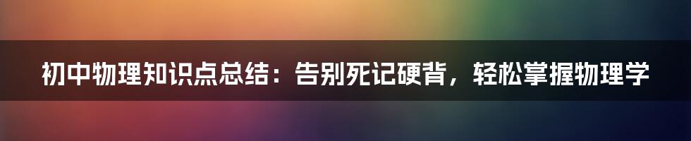 初中物理知识点总结：告别死记硬背，轻松掌握物理学